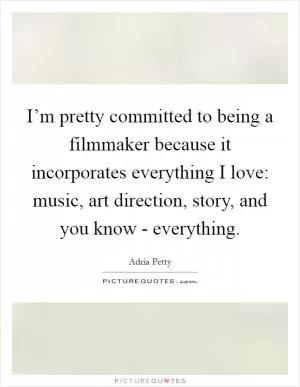 I’m pretty committed to being a filmmaker because it incorporates everything I love: music, art direction, story, and you know - everything Picture Quote #1