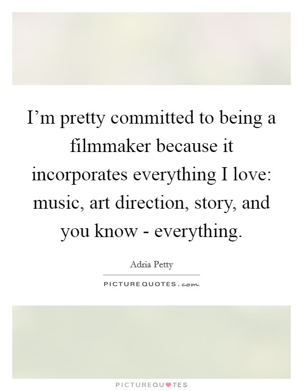 I'm pretty committed to being a filmmaker because it incorporates everything I love: music, art direction, story, and you know - everything. Picture Quote #1