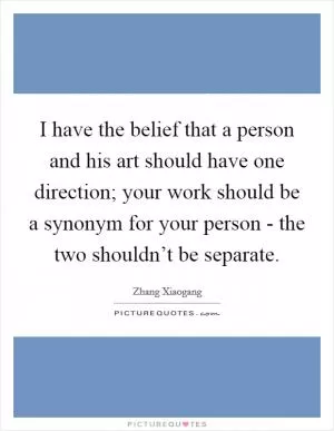 I have the belief that a person and his art should have one direction; your work should be a synonym for your person - the two shouldn’t be separate Picture Quote #1