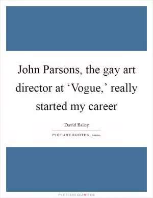 John Parsons, the gay art director at ‘Vogue,’ really started my career Picture Quote #1