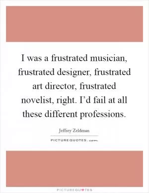 I was a frustrated musician, frustrated designer, frustrated art director, frustrated novelist, right. I’d fail at all these different professions Picture Quote #1