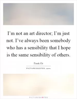 I’m not an art director; I’m just not. I’ve always been somebody who has a sensibility that I hope is the same sensibility of others Picture Quote #1