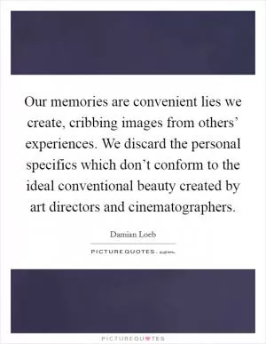 Our memories are convenient lies we create, cribbing images from others’ experiences. We discard the personal specifics which don’t conform to the ideal conventional beauty created by art directors and cinematographers Picture Quote #1