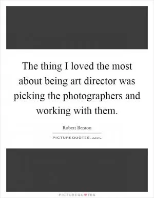 The thing I loved the most about being art director was picking the photographers and working with them Picture Quote #1