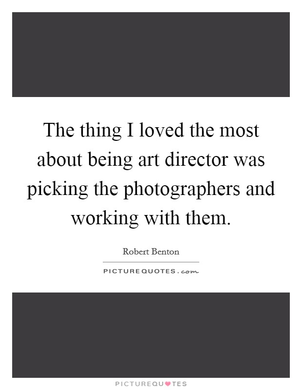 The thing I loved the most about being art director was picking the photographers and working with them. Picture Quote #1