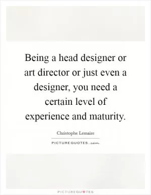 Being a head designer or art director or just even a designer, you need a certain level of experience and maturity Picture Quote #1
