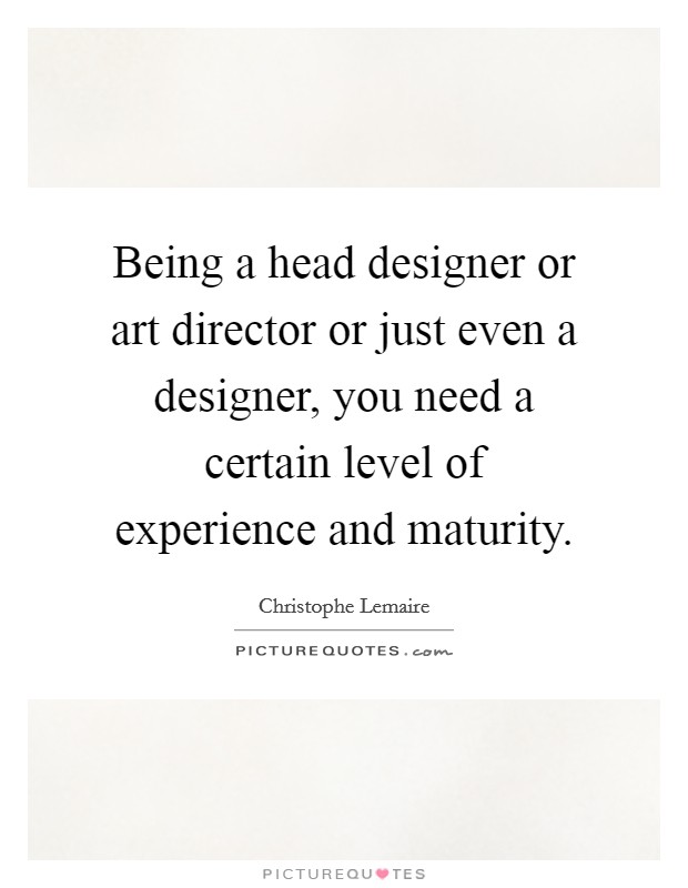 Being a head designer or art director or just even a designer, you need a certain level of experience and maturity. Picture Quote #1