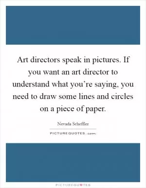 Art directors speak in pictures. If you want an art director to understand what you’re saying, you need to draw some lines and circles on a piece of paper Picture Quote #1
