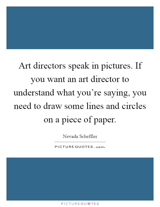 Art directors speak in pictures. If you want an art director to understand what you're saying, you need to draw some lines and circles on a piece of paper. Picture Quote #1