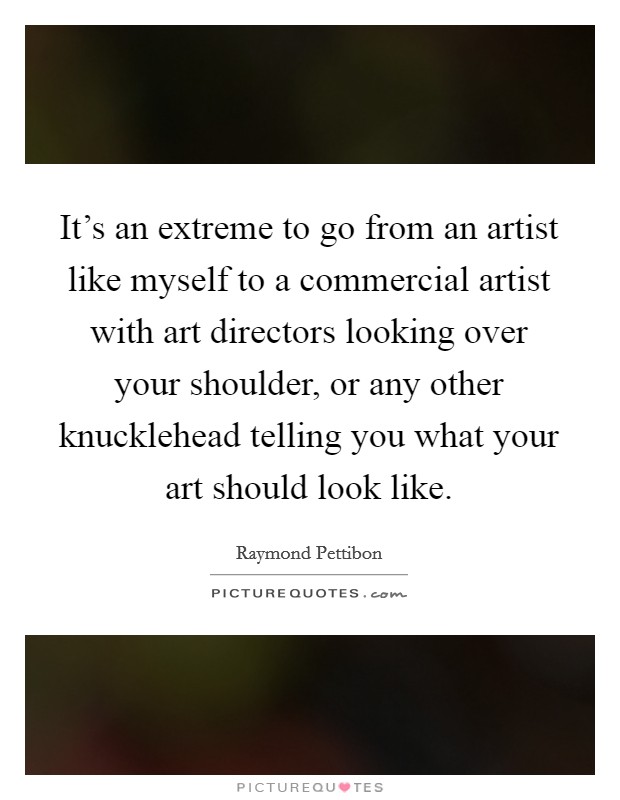 It's an extreme to go from an artist like myself to a commercial artist with art directors looking over your shoulder, or any other knucklehead telling you what your art should look like. Picture Quote #1