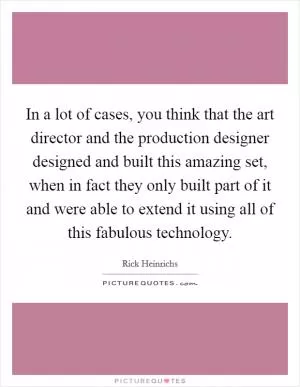 In a lot of cases, you think that the art director and the production designer designed and built this amazing set, when in fact they only built part of it and were able to extend it using all of this fabulous technology Picture Quote #1