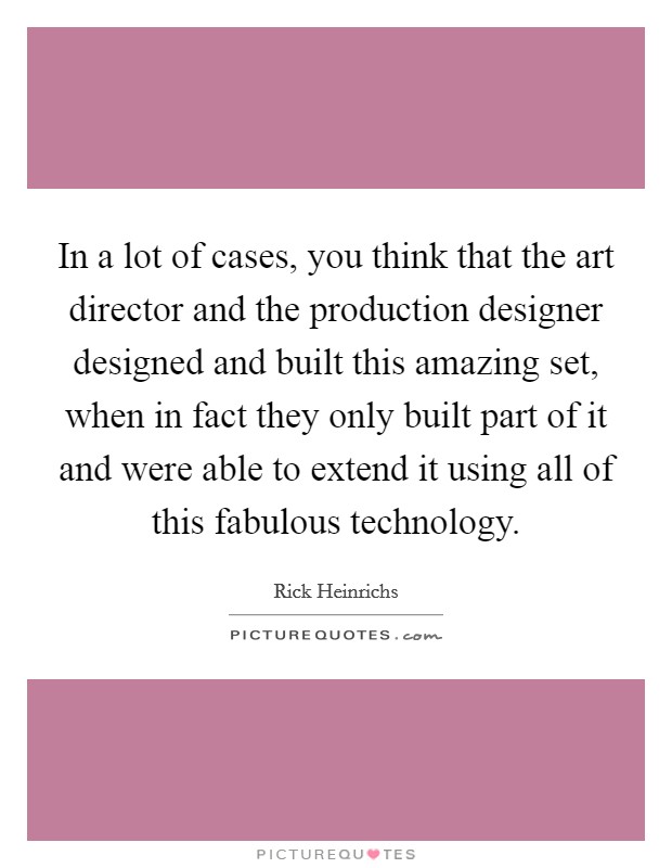 In a lot of cases, you think that the art director and the production designer designed and built this amazing set, when in fact they only built part of it and were able to extend it using all of this fabulous technology. Picture Quote #1