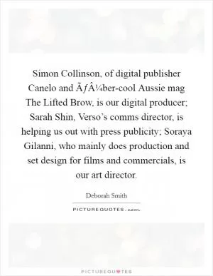 Simon Collinson, of digital publisher Canelo and ÃƒÂ¼ber-cool Aussie mag The Lifted Brow, is our digital producer; Sarah Shin, Verso’s comms director, is helping us out with press publicity; Soraya Gilanni, who mainly does production and set design for films and commercials, is our art director Picture Quote #1