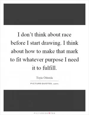 I don’t think about race before I start drawing. I think about how to make that mark to fit whatever purpose I need it to fulfill Picture Quote #1