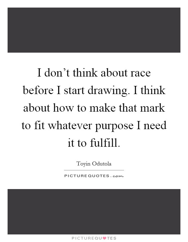 I don't think about race before I start drawing. I think about how to make that mark to fit whatever purpose I need it to fulfill. Picture Quote #1