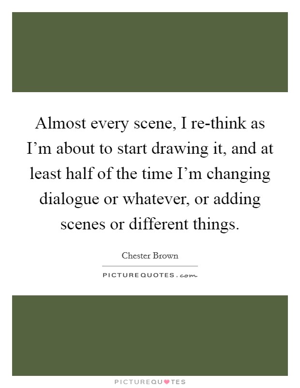 Almost every scene, I re-think as I'm about to start drawing it, and at least half of the time I'm changing dialogue or whatever, or adding scenes or different things. Picture Quote #1