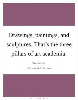 Drawings, paintings, and sculptures. That’s the three pillars of art academia Picture Quote #1