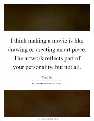 I think making a movie is like drawing or creating an art piece. The artwork reflects part of your personality, but not all Picture Quote #1