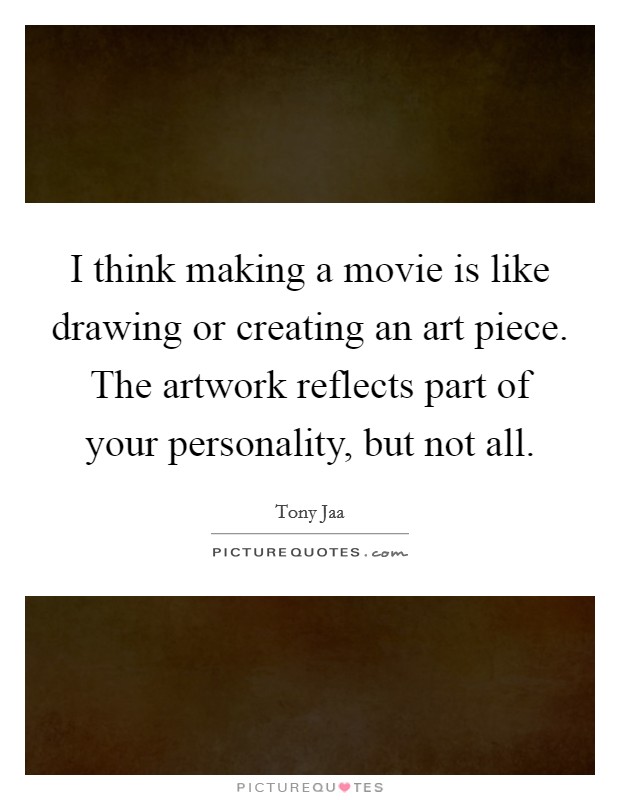 I think making a movie is like drawing or creating an art piece. The artwork reflects part of your personality, but not all. Picture Quote #1