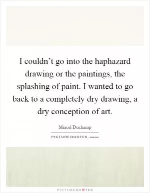 I couldn’t go into the haphazard drawing or the paintings, the splashing of paint. I wanted to go back to a completely dry drawing, a dry conception of art Picture Quote #1