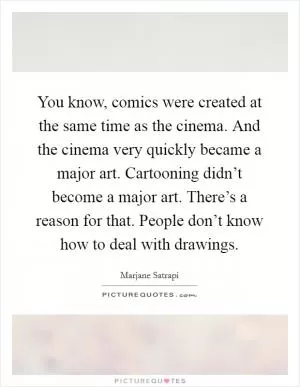 You know, comics were created at the same time as the cinema. And the cinema very quickly became a major art. Cartooning didn’t become a major art. There’s a reason for that. People don’t know how to deal with drawings Picture Quote #1