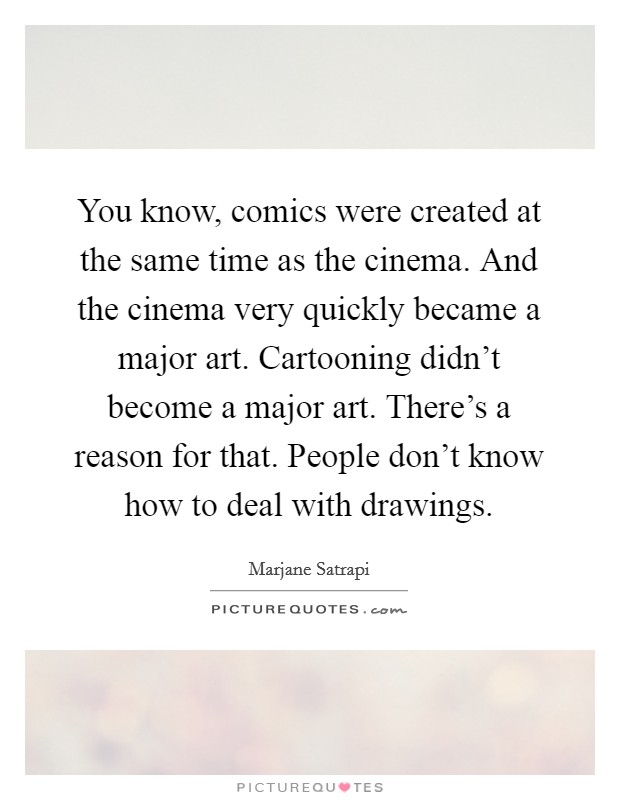 You know, comics were created at the same time as the cinema. And the cinema very quickly became a major art. Cartooning didn't become a major art. There's a reason for that. People don't know how to deal with drawings. Picture Quote #1