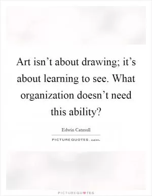 Art isn’t about drawing; it’s about learning to see. What organization doesn’t need this ability? Picture Quote #1