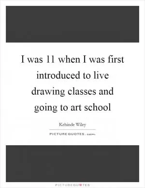 I was 11 when I was first introduced to live drawing classes and going to art school Picture Quote #1