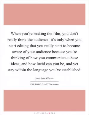 When you’re making the film, you don’t really think the audience; it’s only when you start editing that you really start to became aware of your audience because you’re thinking of how you communicate these ideas, and how lucid can you be, and yet stay within the language you’ve established Picture Quote #1