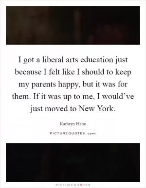 I got a liberal arts education just because I felt like I should to keep my parents happy, but it was for them. If it was up to me, I would’ve just moved to New York Picture Quote #1