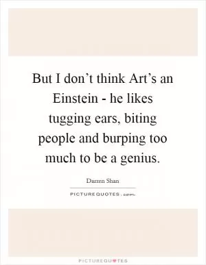 But I don’t think Art’s an Einstein - he likes tugging ears, biting people and burping too much to be a genius Picture Quote #1