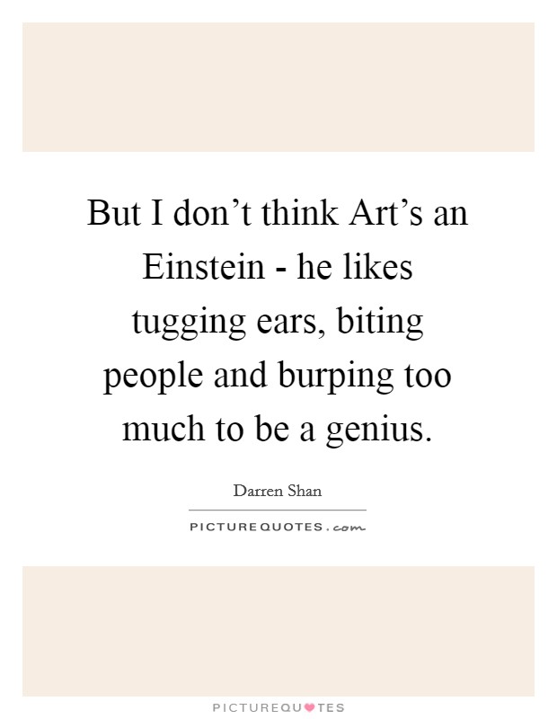 But I don't think Art's an Einstein - he likes tugging ears, biting people and burping too much to be a genius. Picture Quote #1
