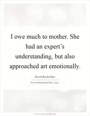 I owe much to mother. She had an expert’s understanding, but also approached art emotionally Picture Quote #1