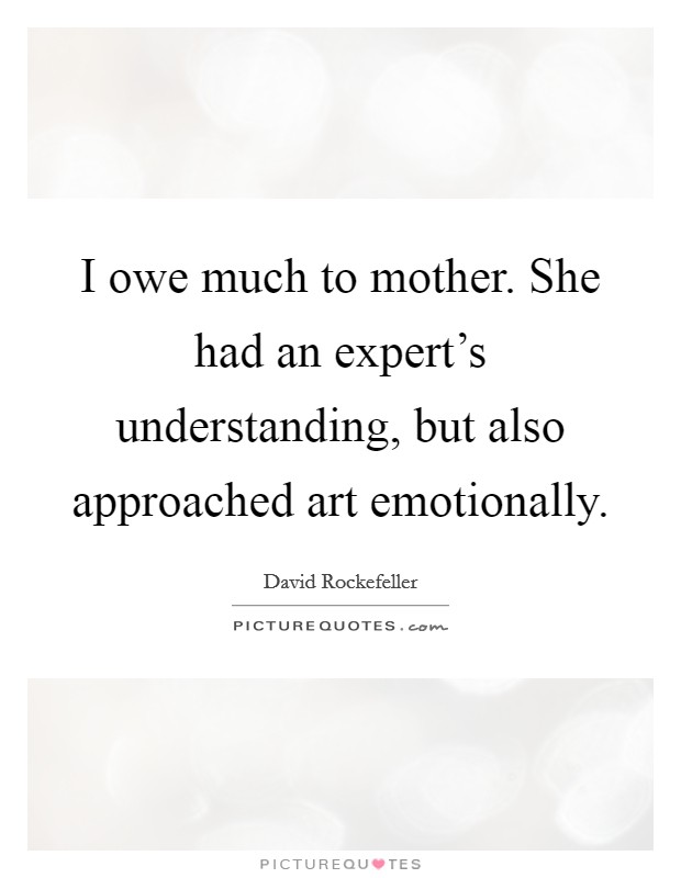 I owe much to mother. She had an expert's understanding, but also approached art emotionally. Picture Quote #1