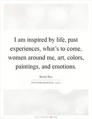 I am inspired by life, past experiences, what’s to come, women around me, art, colors, paintings, and emotions Picture Quote #1