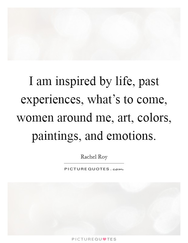 I am inspired by life, past experiences, what's to come, women around me, art, colors, paintings, and emotions. Picture Quote #1