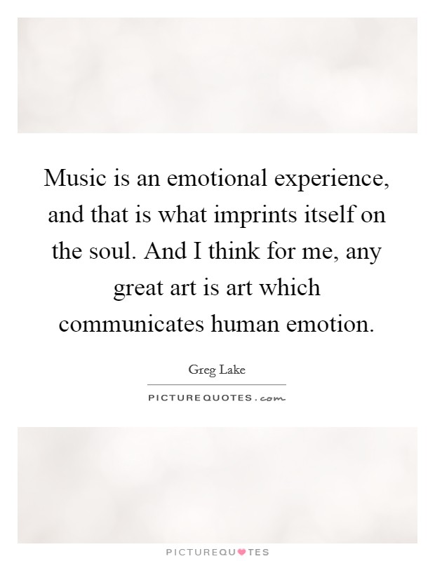 Music is an emotional experience, and that is what imprints itself on the soul. And I think for me, any great art is art which communicates human emotion. Picture Quote #1