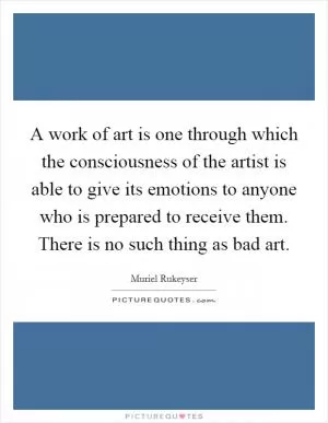 A work of art is one through which the consciousness of the artist is able to give its emotions to anyone who is prepared to receive them. There is no such thing as bad art Picture Quote #1