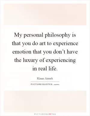 My personal philosophy is that you do art to experience emotion that you don’t have the luxury of experiencing in real life Picture Quote #1