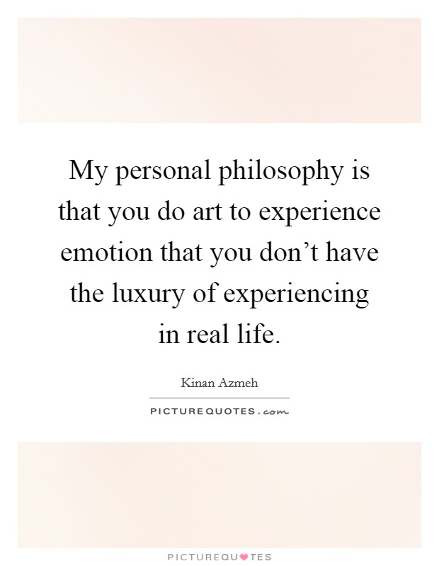 My personal philosophy is that you do art to experience emotion that you don't have the luxury of experiencing in real life. Picture Quote #1