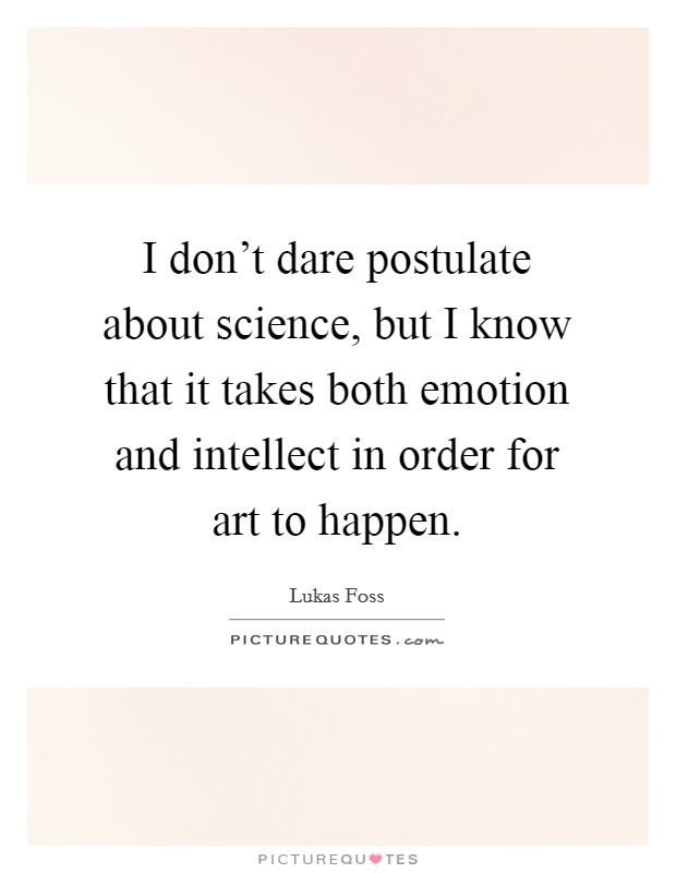 I don't dare postulate about science, but I know that it takes both emotion and intellect in order for art to happen. Picture Quote #1