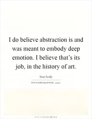 I do believe abstraction is and was meant to embody deep emotion. I believe that’s its job, in the history of art Picture Quote #1