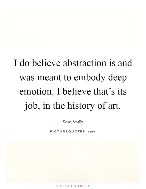 I do believe abstraction is and was meant to embody deep emotion. I believe that's its job, in the history of art. Picture Quote #1