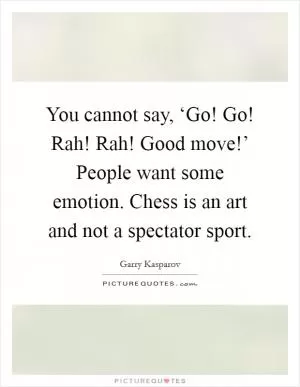 You cannot say, ‘Go! Go! Rah! Rah! Good move!’ People want some emotion. Chess is an art and not a spectator sport Picture Quote #1