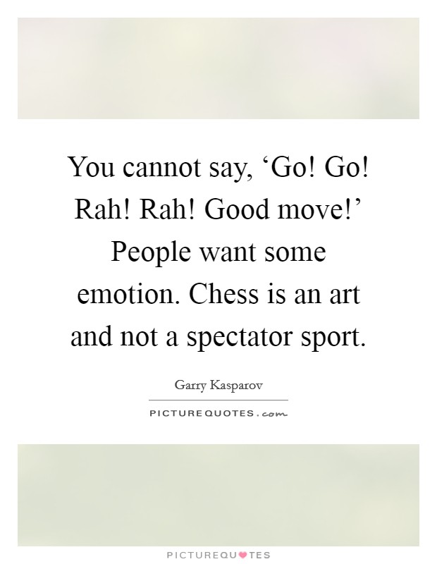 You cannot say, ‘Go! Go! Rah! Rah! Good move!’ People want some emotion. Chess is an art and not a spectator sport Picture Quote #1