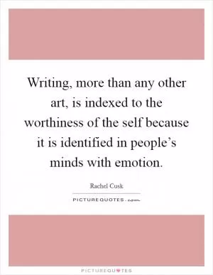 Writing, more than any other art, is indexed to the worthiness of the self because it is identified in people’s minds with emotion Picture Quote #1