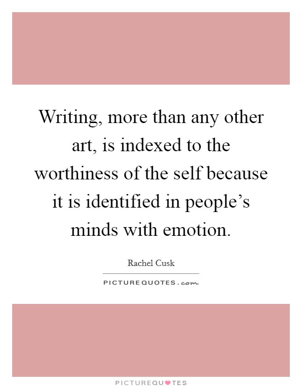 Writing, more than any other art, is indexed to the worthiness of the self because it is identified in people's minds with emotion. Picture Quote #1