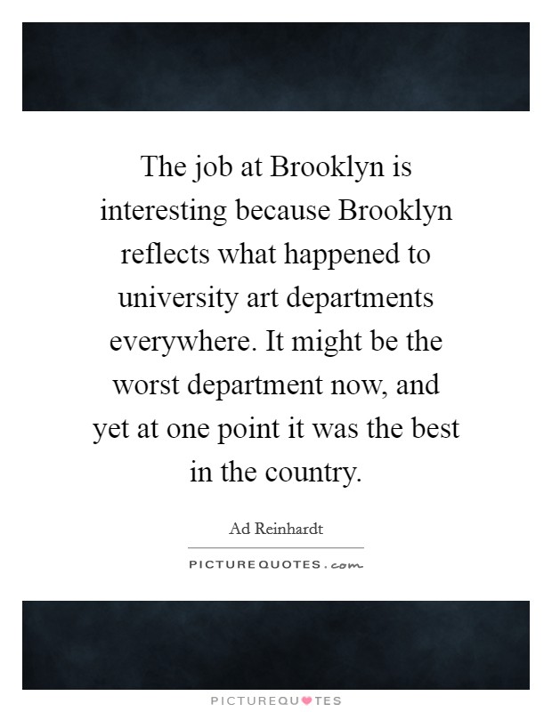 The job at Brooklyn is interesting because Brooklyn reflects what happened to university art departments everywhere. It might be the worst department now, and yet at one point it was the best in the country. Picture Quote #1