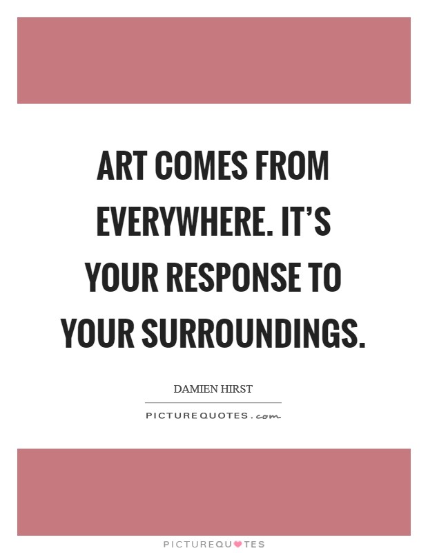 Art comes from everywhere. It's your response to your surroundings. Picture Quote #1