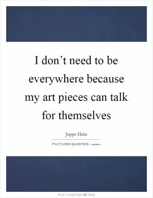 I don’t need to be everywhere because my art pieces can talk for themselves Picture Quote #1